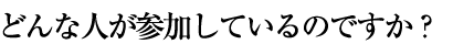 どんな人が参加しているのですか？